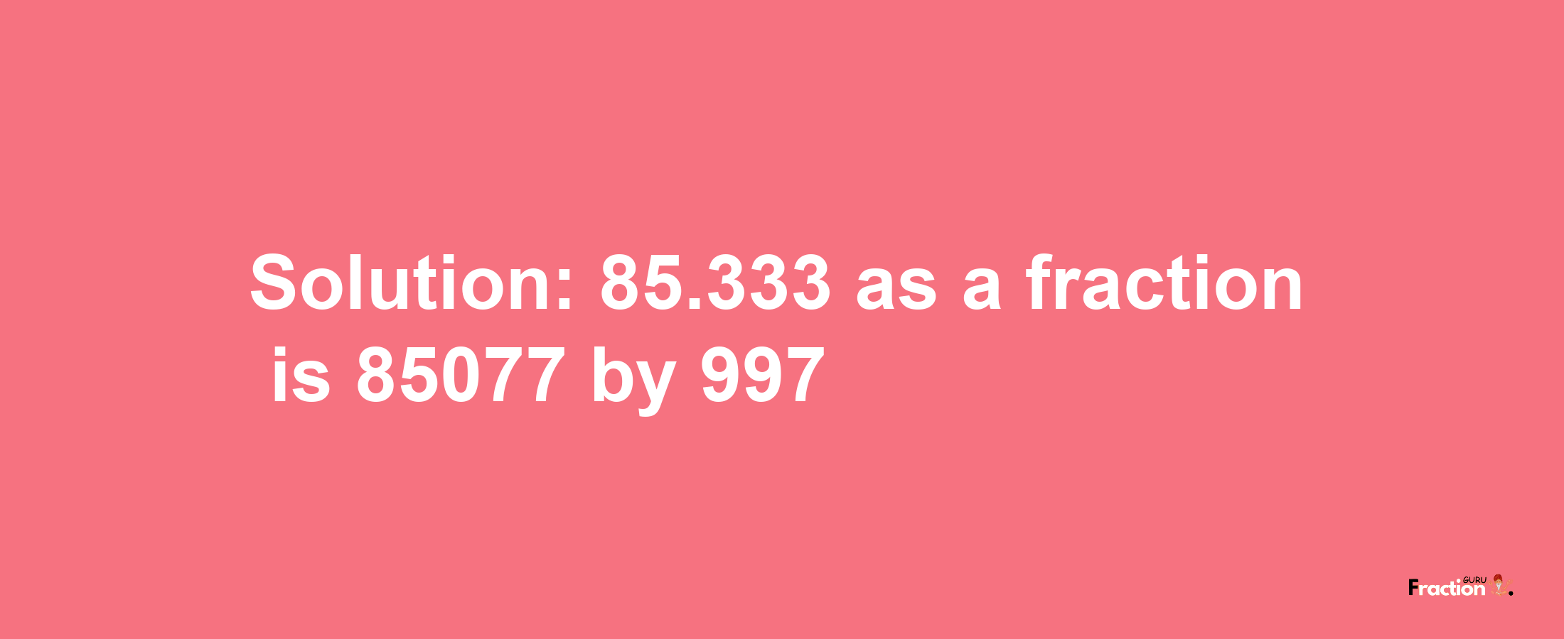 Solution:85.333 as a fraction is 85077/997