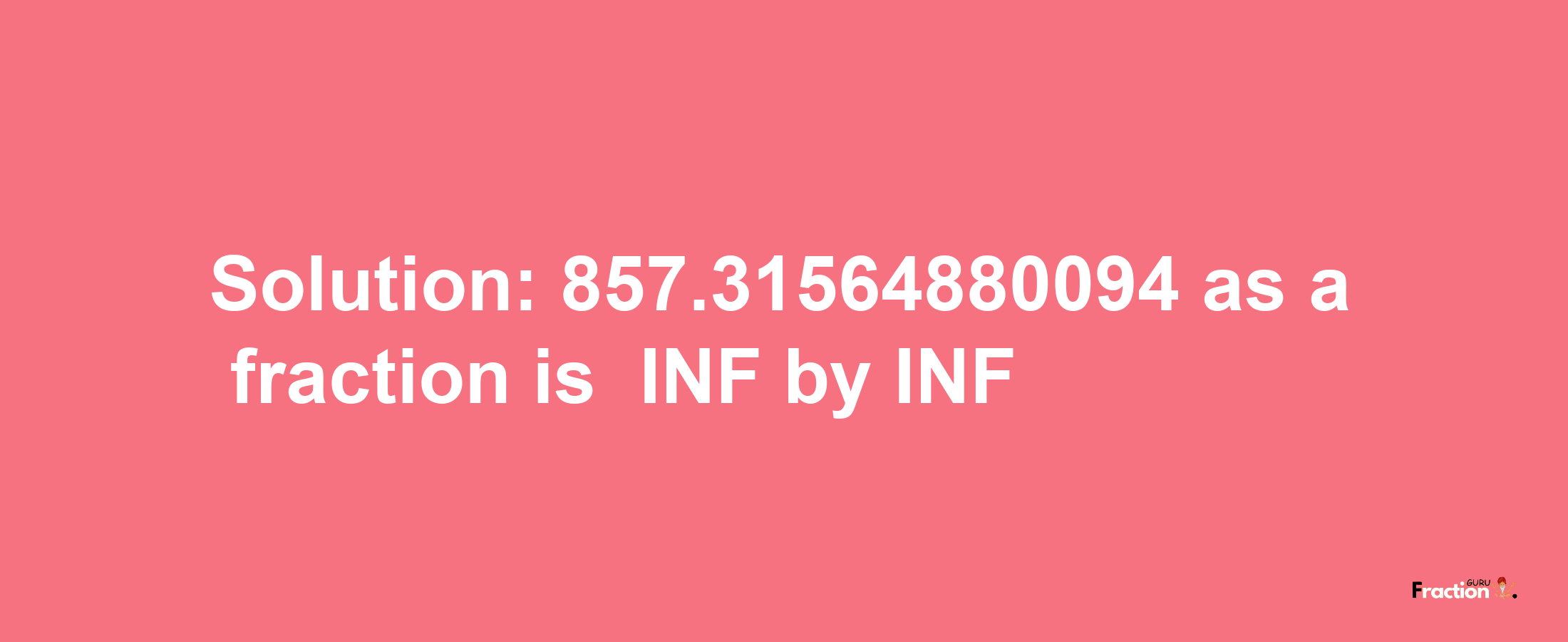 Solution:-857.31564880094 as a fraction is -INF/INF