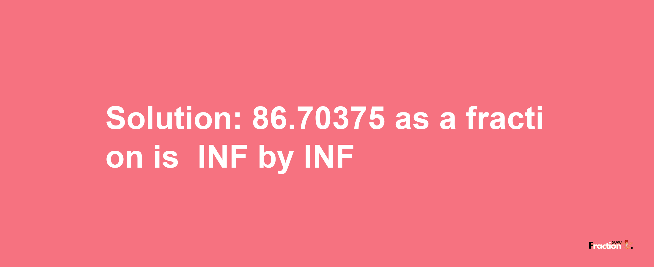 Solution:-86.70375 as a fraction is -INF/INF