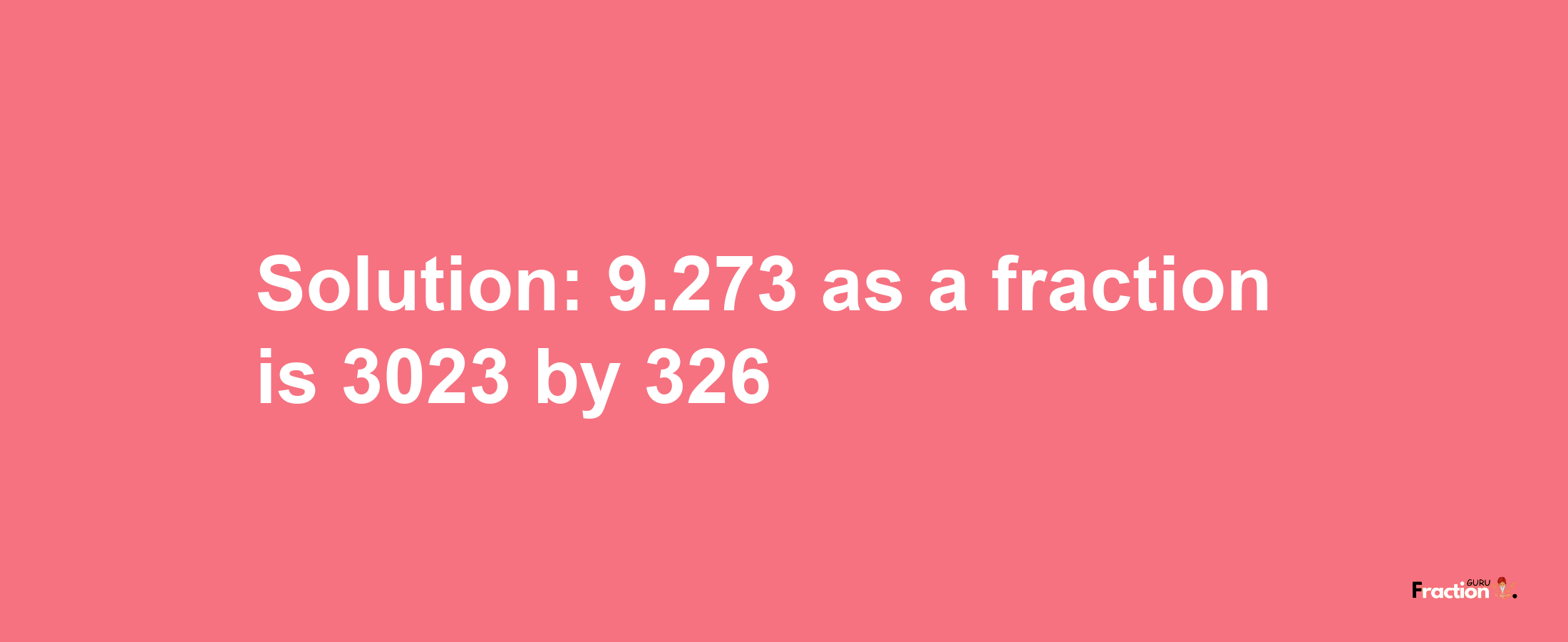 Solution:9.273 as a fraction is 3023/326