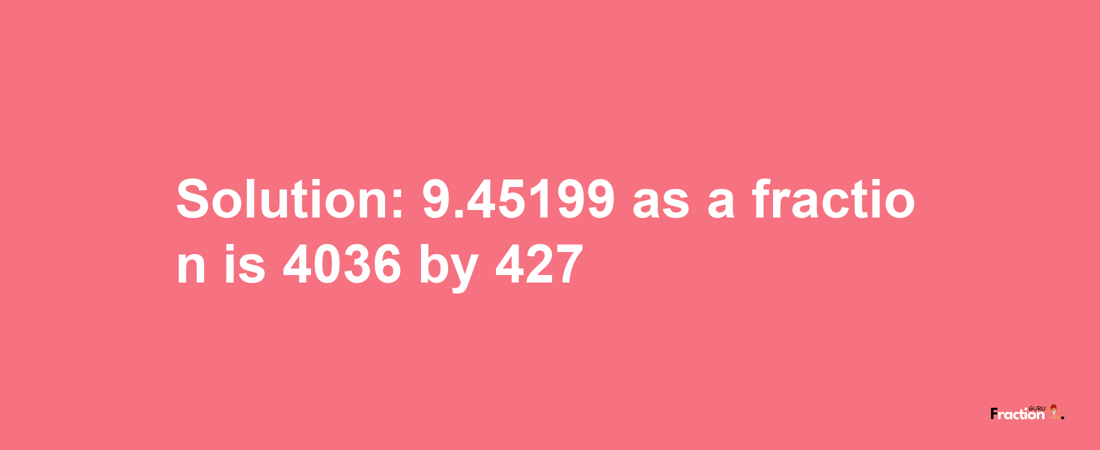 Solution:9.45199 as a fraction is 4036/427