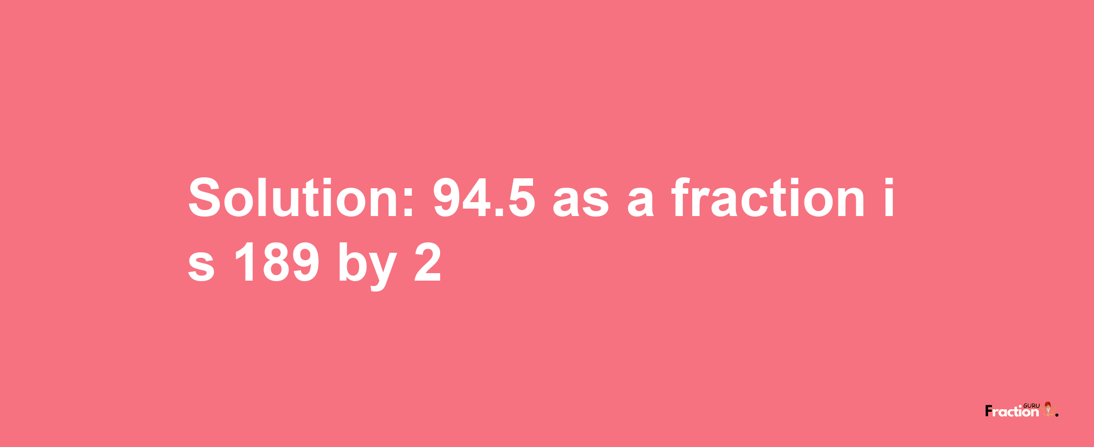 Solution:94.5 as a fraction is 189/2