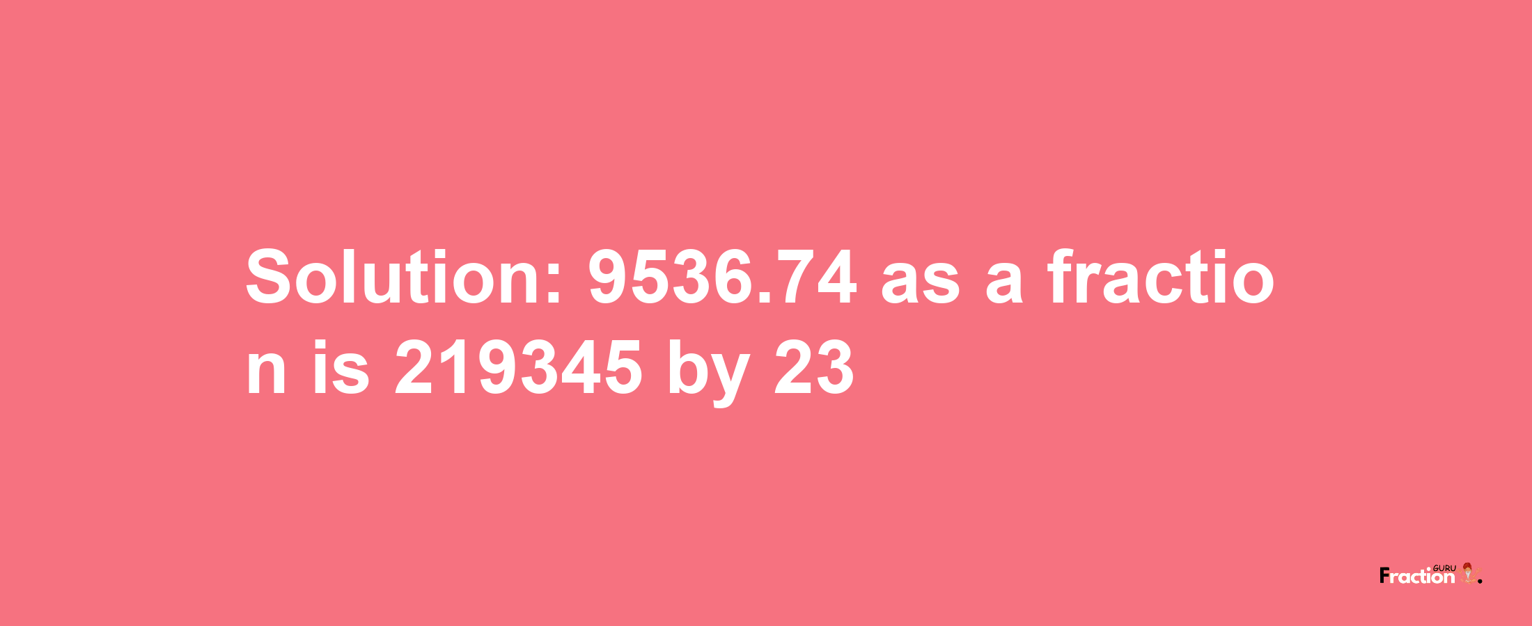 Solution:9536.74 as a fraction is 219345/23