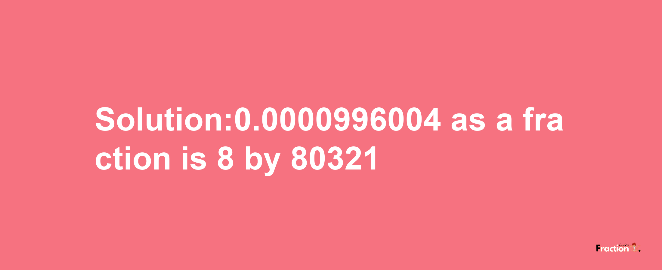 Solution:0.0000996004 as a fraction is 8/80321