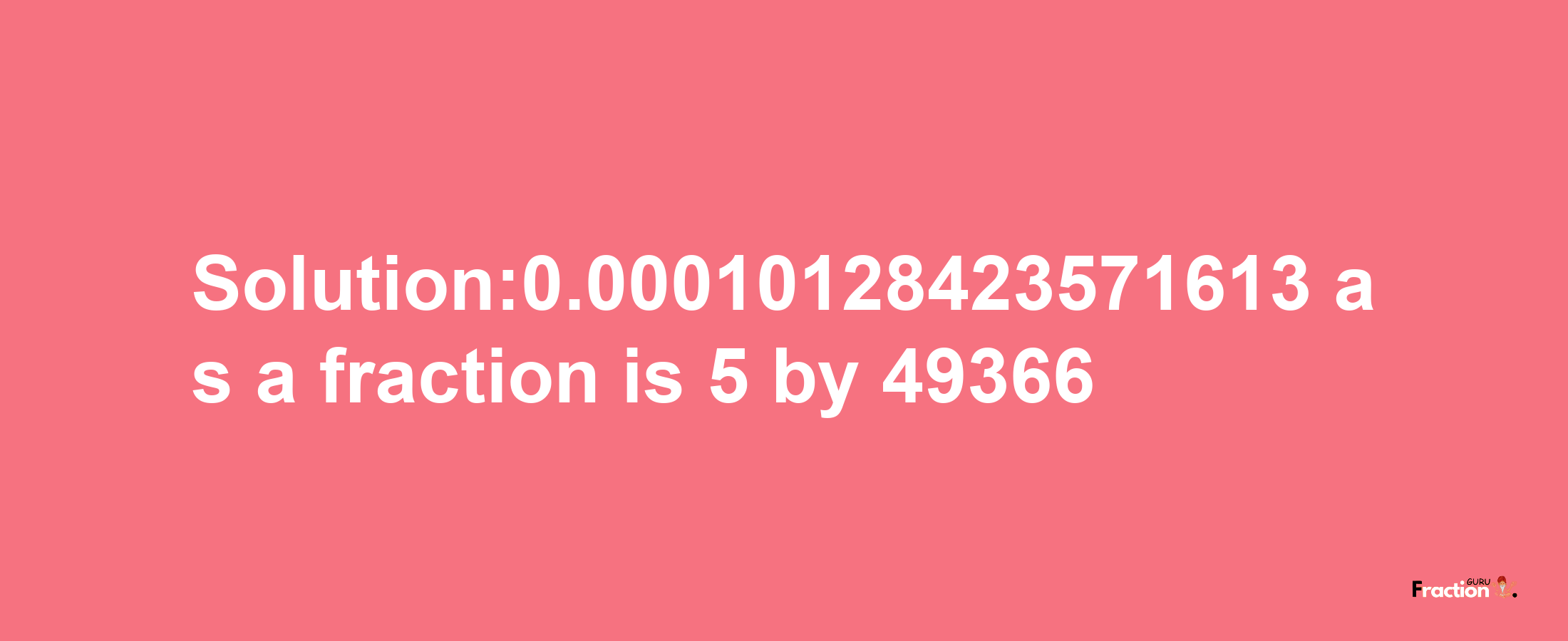 Solution:0.00010128423571613 as a fraction is 5/49366