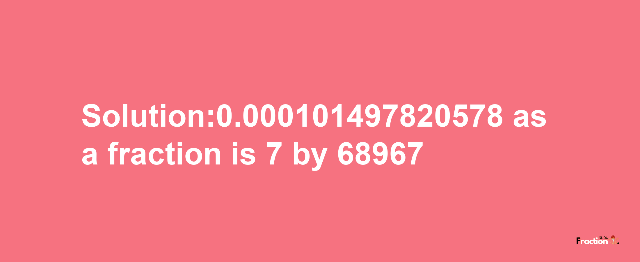 Solution:0.000101497820578 as a fraction is 7/68967