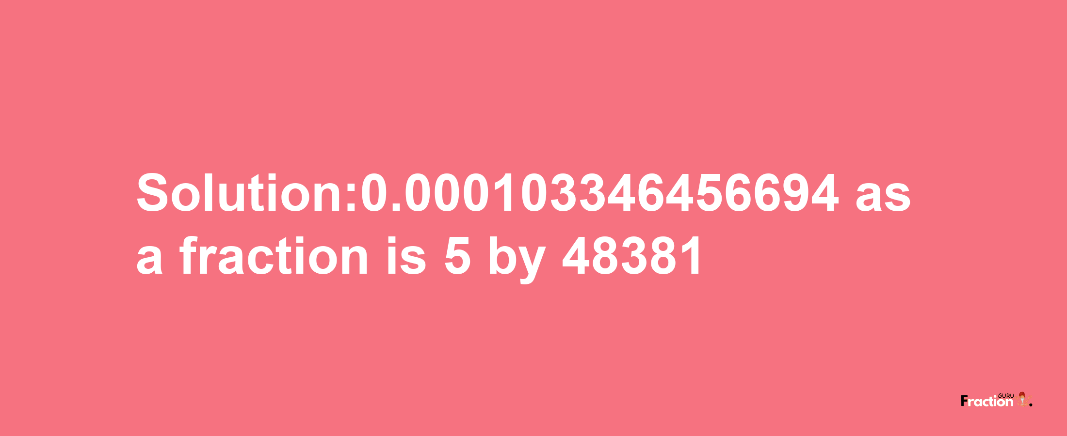 Solution:0.000103346456694 as a fraction is 5/48381