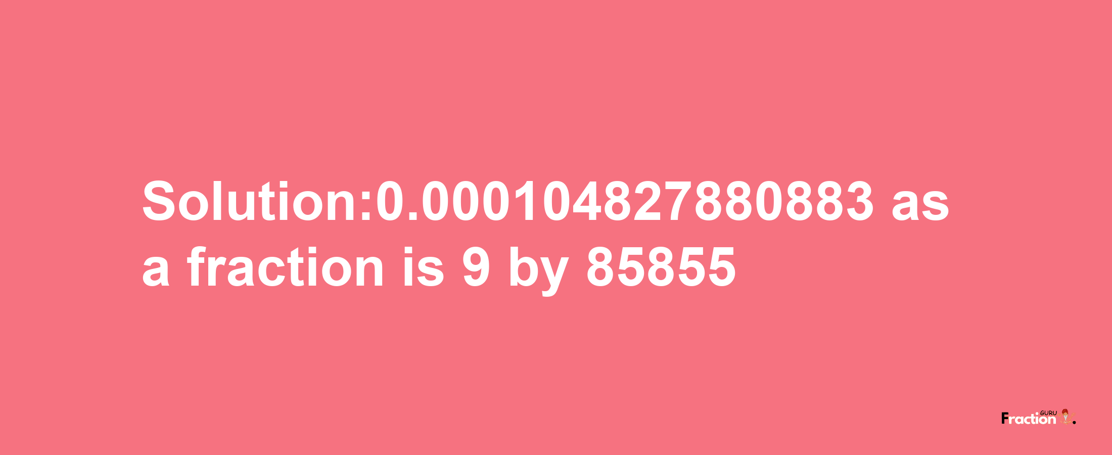 Solution:0.000104827880883 as a fraction is 9/85855