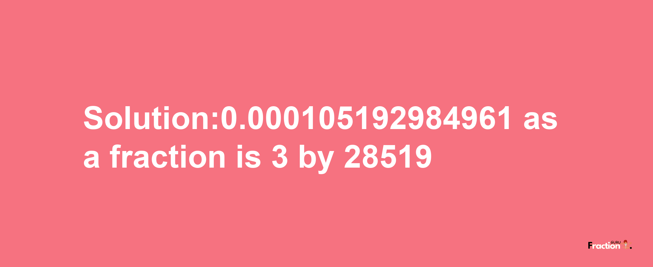 Solution:0.000105192984961 as a fraction is 3/28519