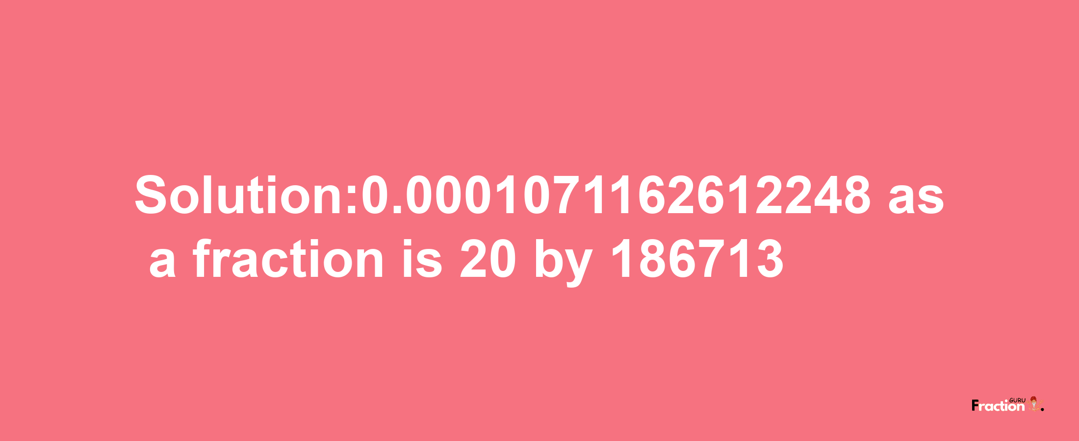 Solution:0.0001071162612248 as a fraction is 20/186713