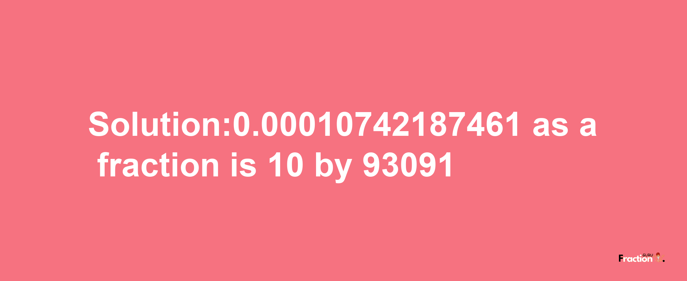 Solution:0.00010742187461 as a fraction is 10/93091