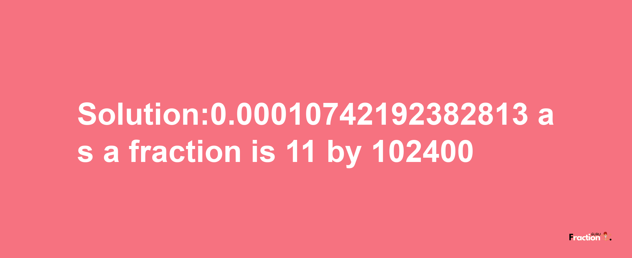 Solution:0.00010742192382813 as a fraction is 11/102400