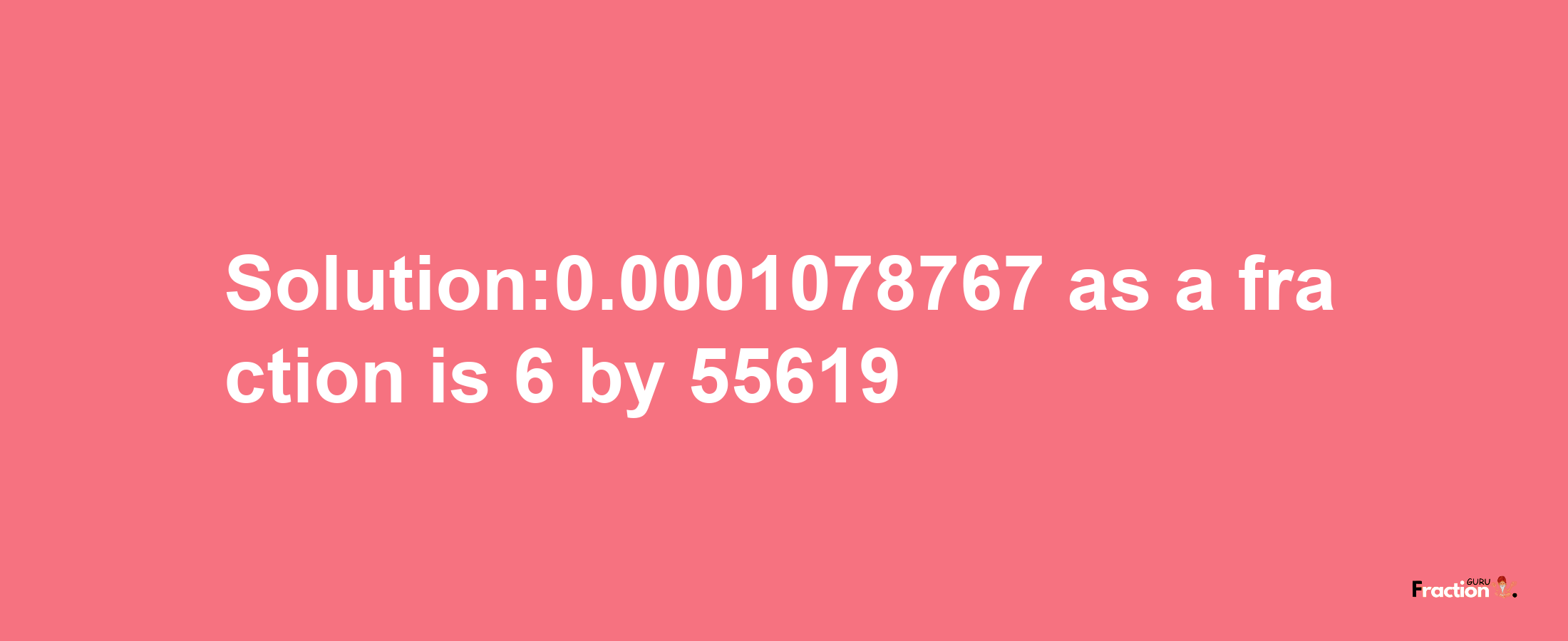 Solution:0.0001078767 as a fraction is 6/55619