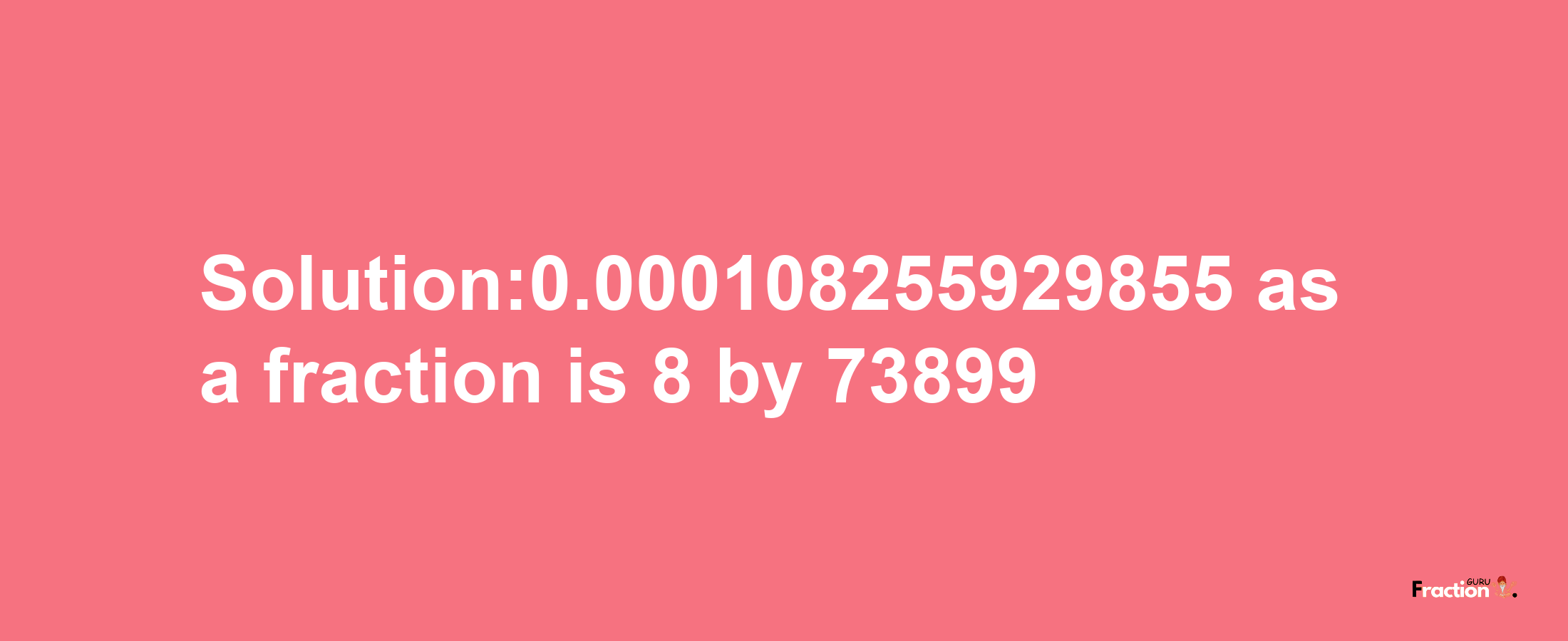 Solution:0.000108255929855 as a fraction is 8/73899