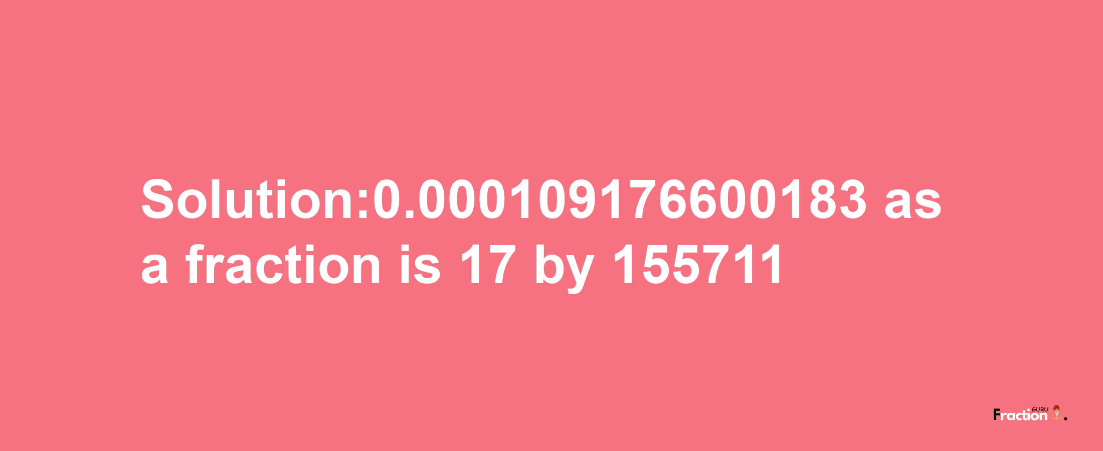 Solution:0.000109176600183 as a fraction is 17/155711