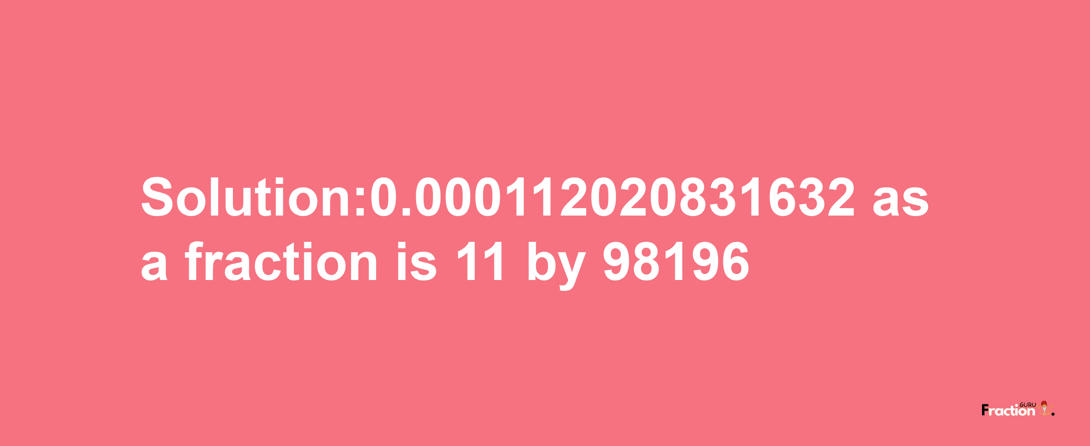 Solution:0.000112020831632 as a fraction is 11/98196