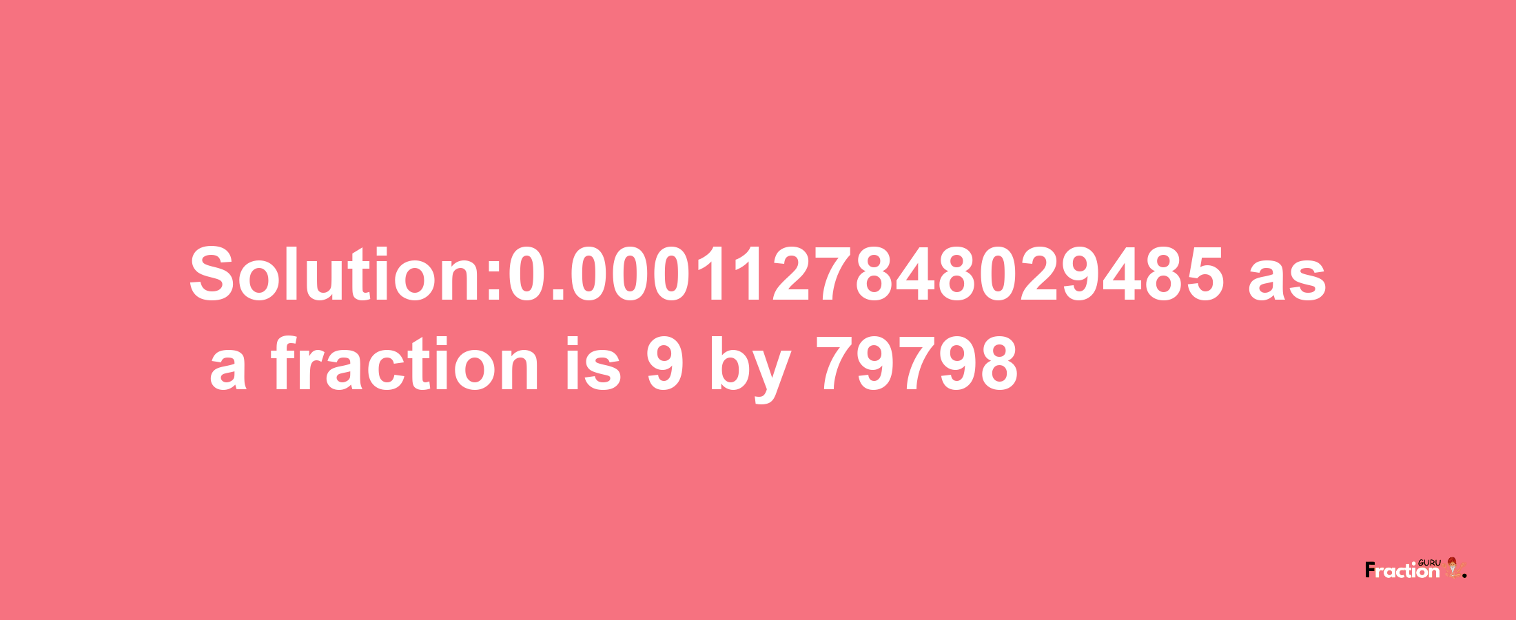 Solution:0.0001127848029485 as a fraction is 9/79798