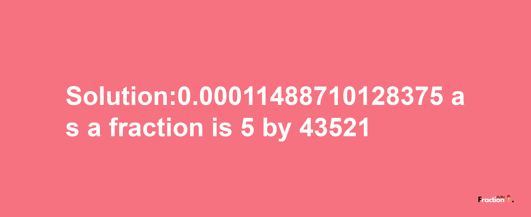 Solution:0.00011488710128375 as a fraction is 5/43521