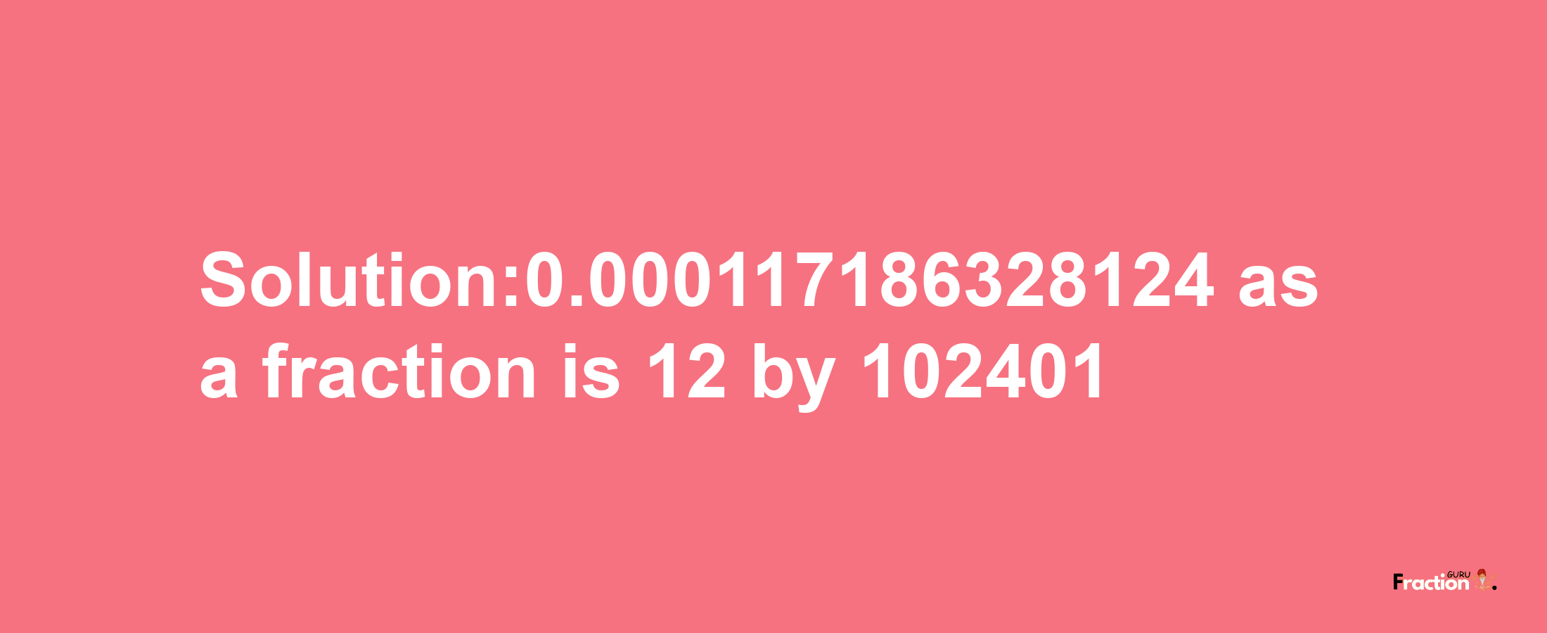 Solution:0.000117186328124 as a fraction is 12/102401