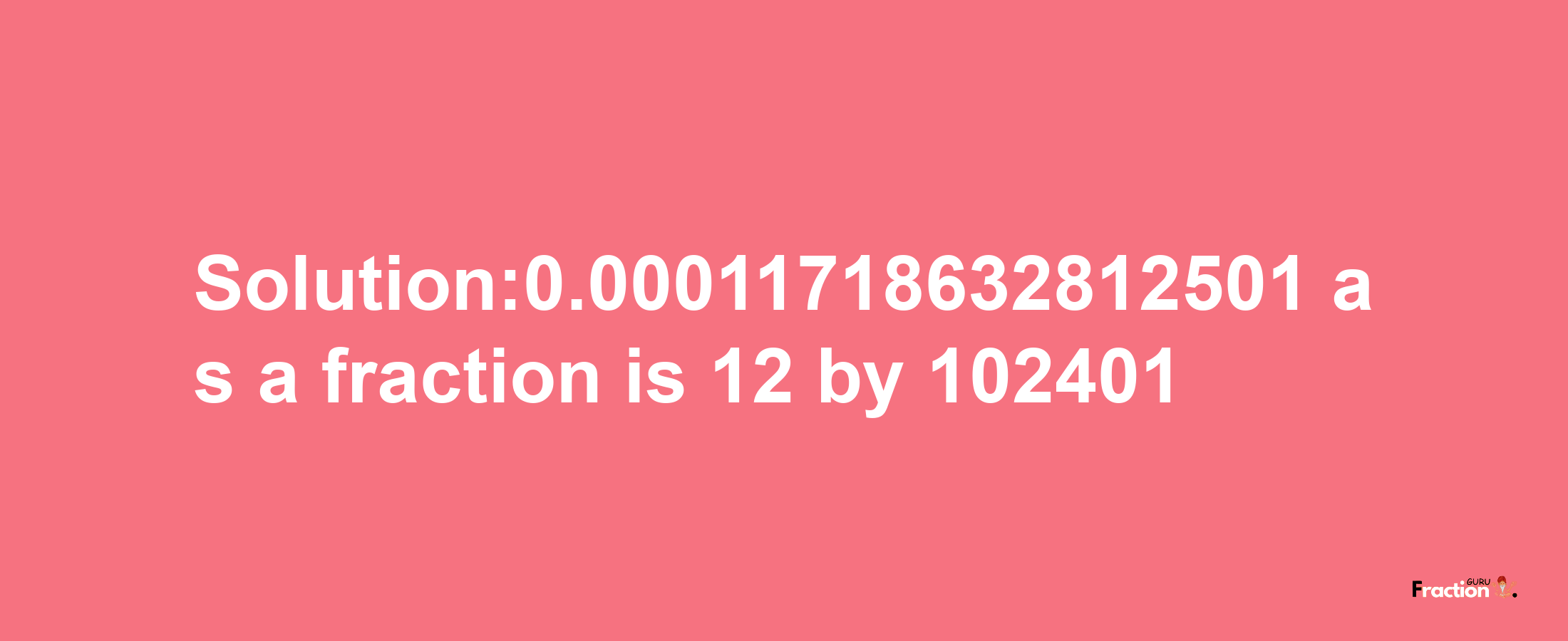 Solution:0.00011718632812501 as a fraction is 12/102401