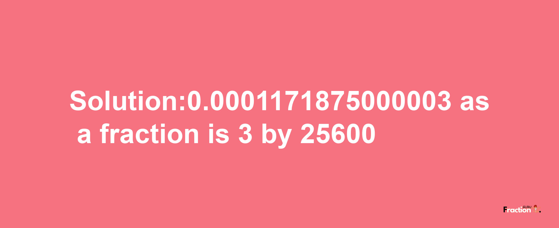 Solution:0.0001171875000003 as a fraction is 3/25600