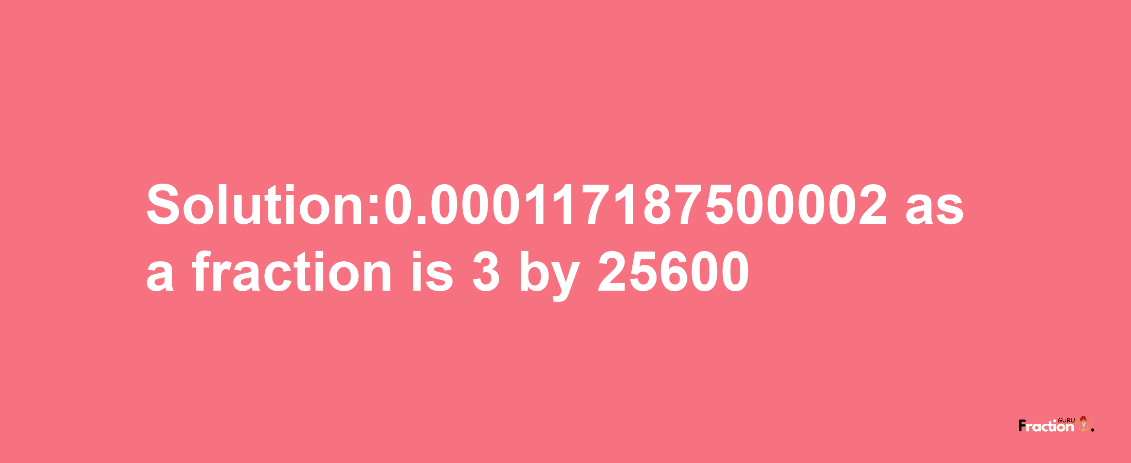 Solution:0.000117187500002 as a fraction is 3/25600