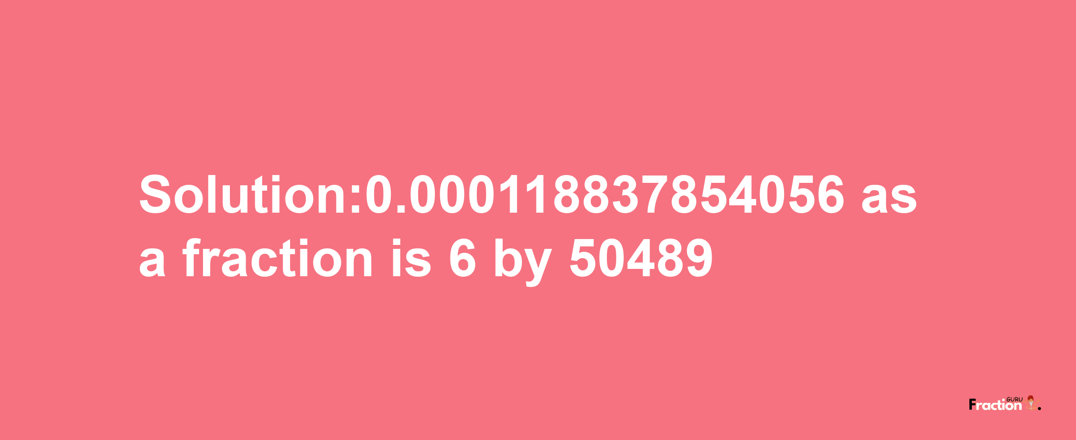 Solution:0.000118837854056 as a fraction is 6/50489