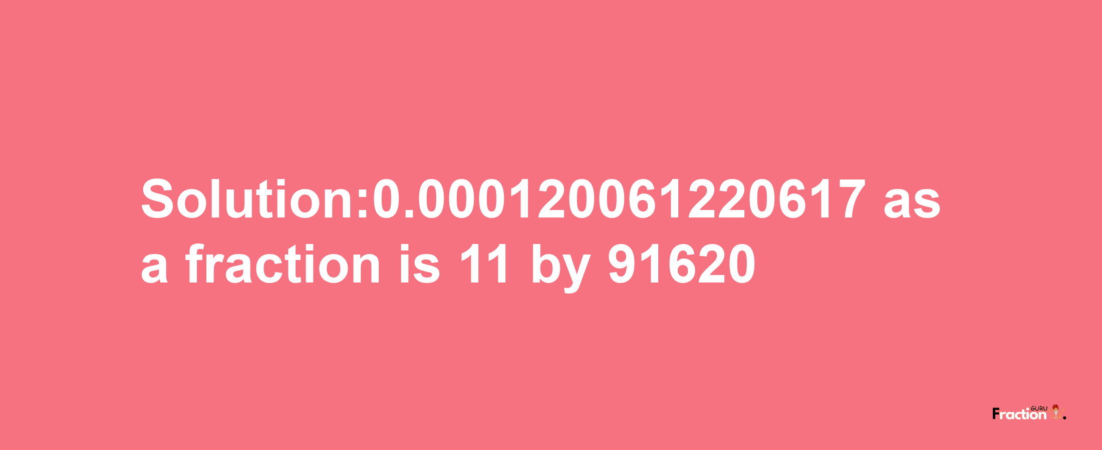 Solution:0.000120061220617 as a fraction is 11/91620