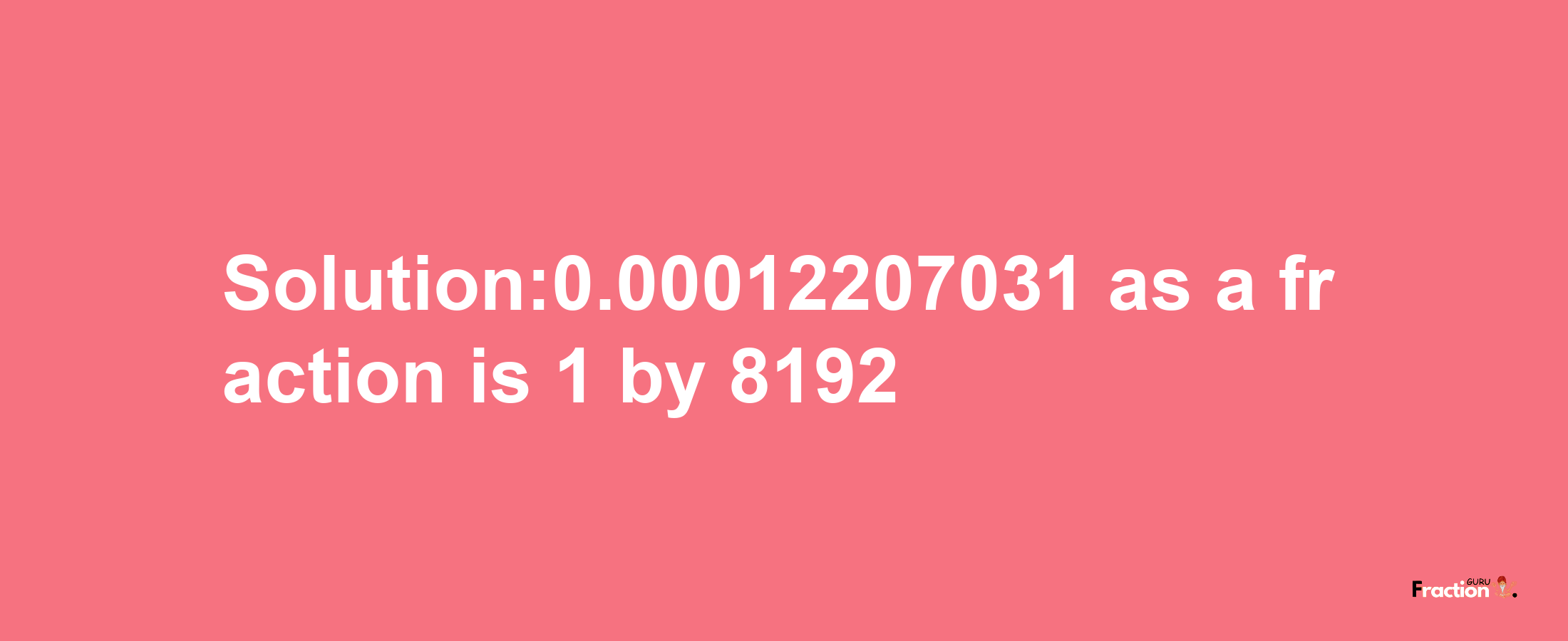 Solution:0.00012207031 as a fraction is 1/8192