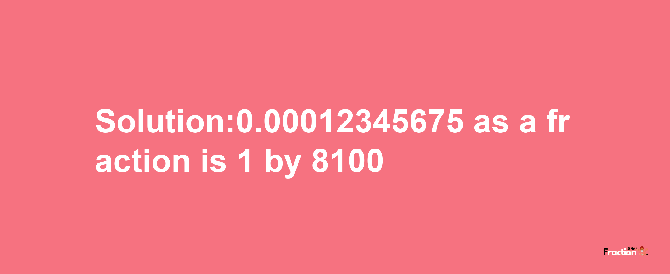 Solution:0.00012345675 as a fraction is 1/8100