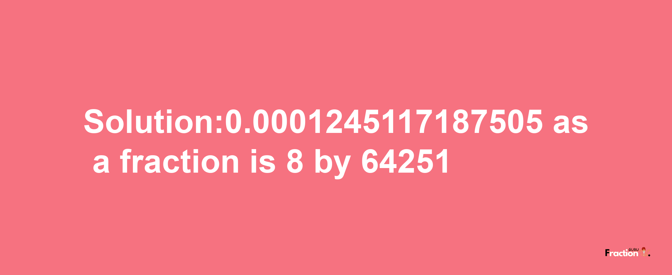 Solution:0.0001245117187505 as a fraction is 8/64251