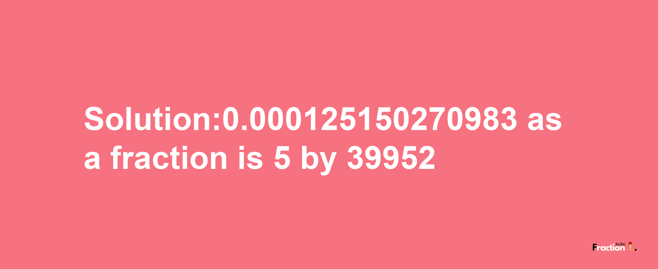 Solution:0.000125150270983 as a fraction is 5/39952