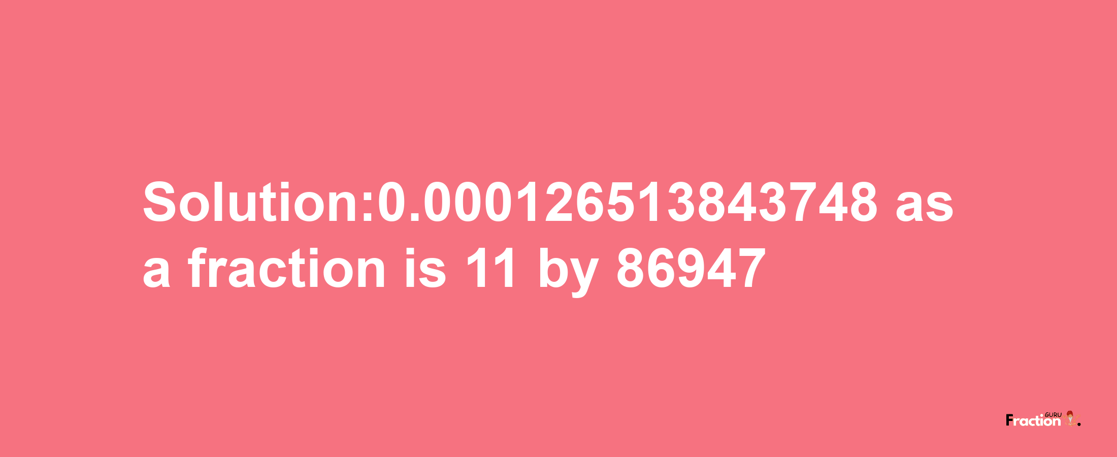 Solution:0.000126513843748 as a fraction is 11/86947