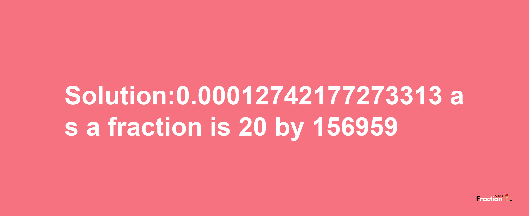 Solution:0.00012742177273313 as a fraction is 20/156959