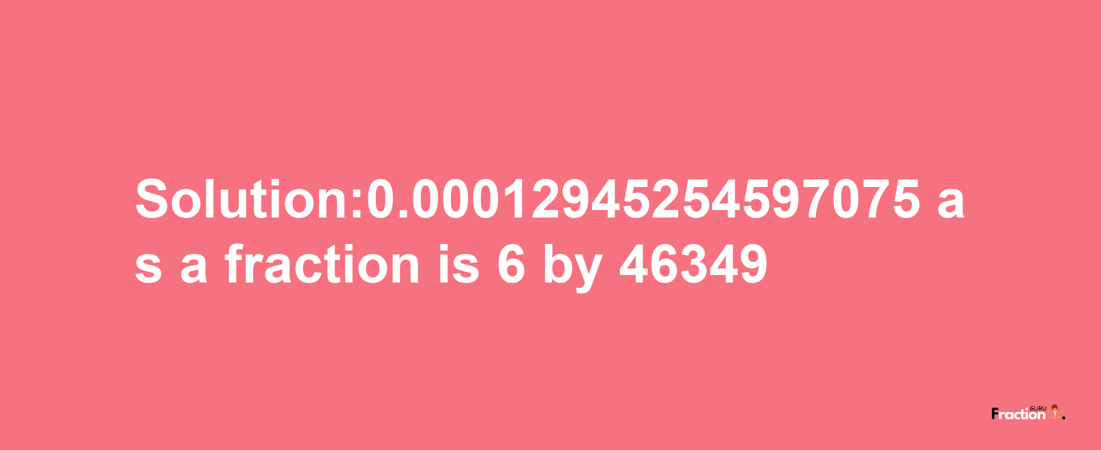 Solution:0.00012945254597075 as a fraction is 6/46349