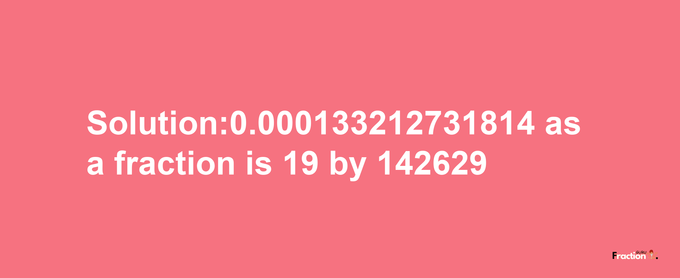 Solution:0.000133212731814 as a fraction is 19/142629