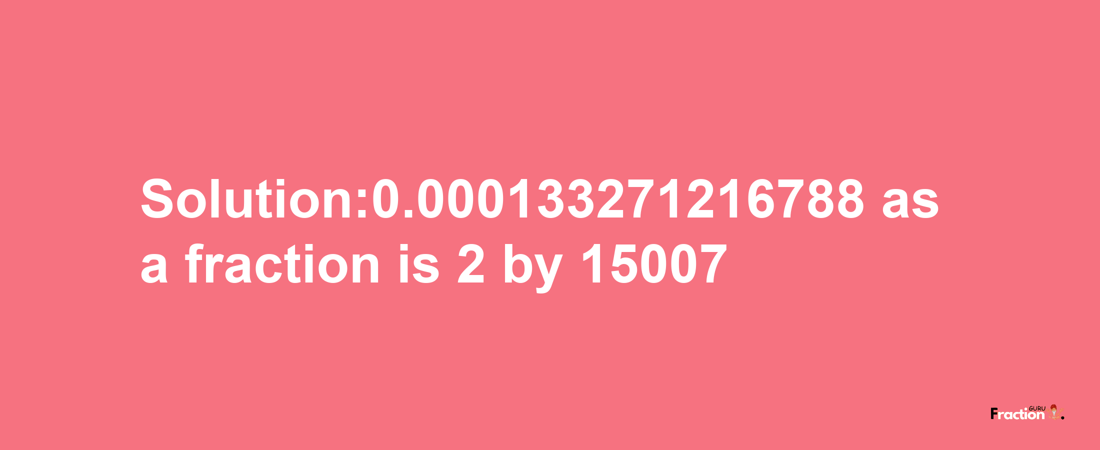 Solution:0.000133271216788 as a fraction is 2/15007