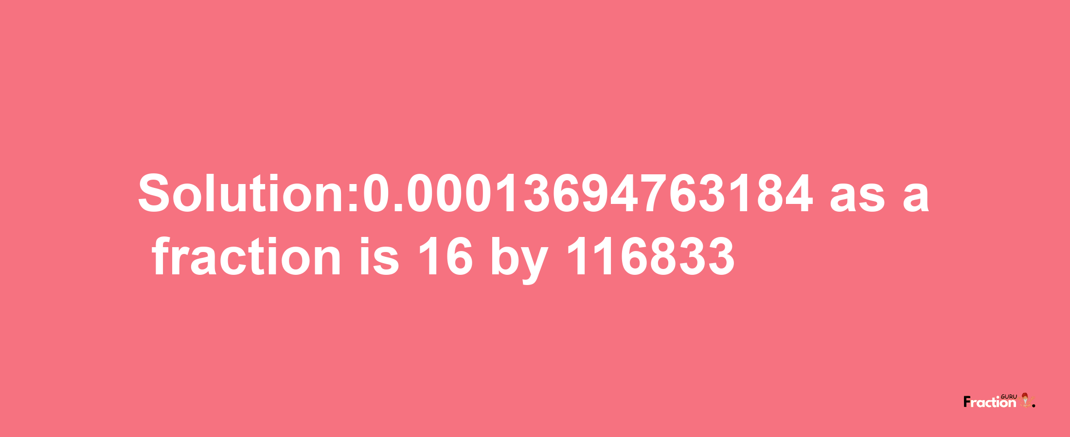 Solution:0.00013694763184 as a fraction is 16/116833