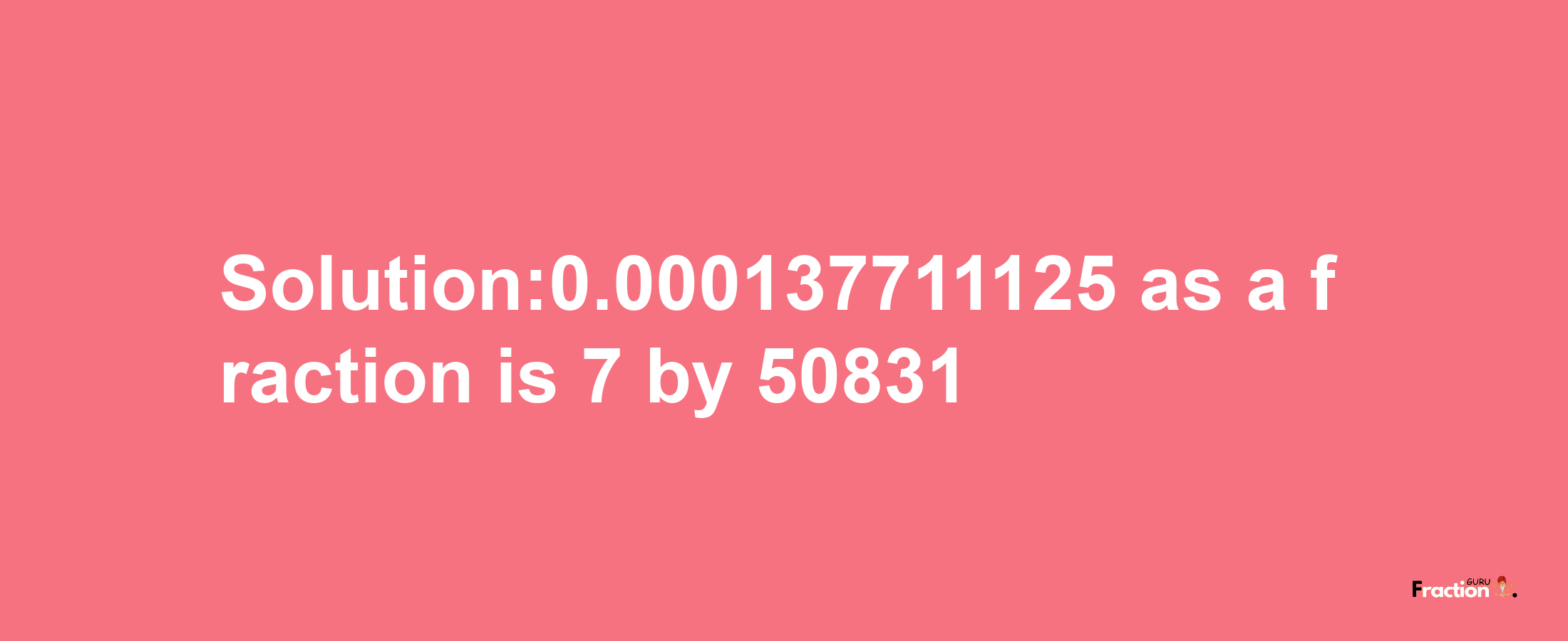 Solution:0.000137711125 as a fraction is 7/50831