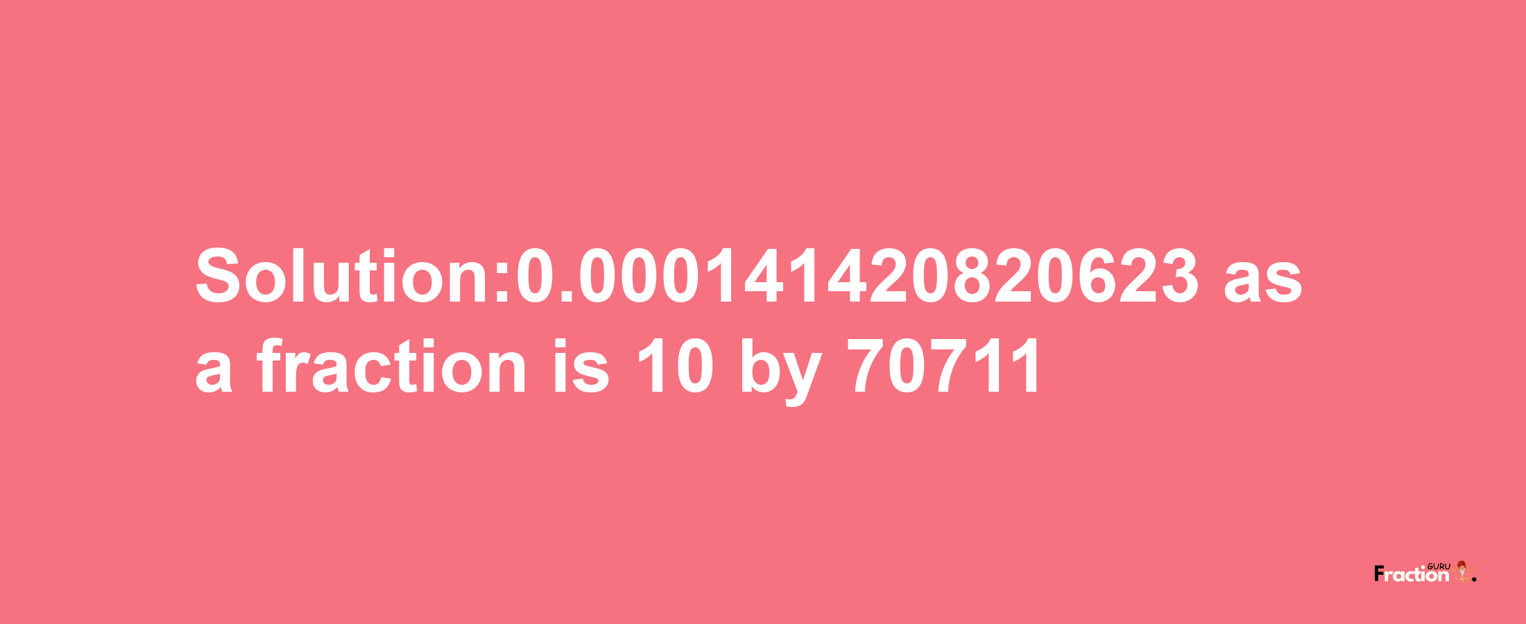 Solution:0.000141420820623 as a fraction is 10/70711