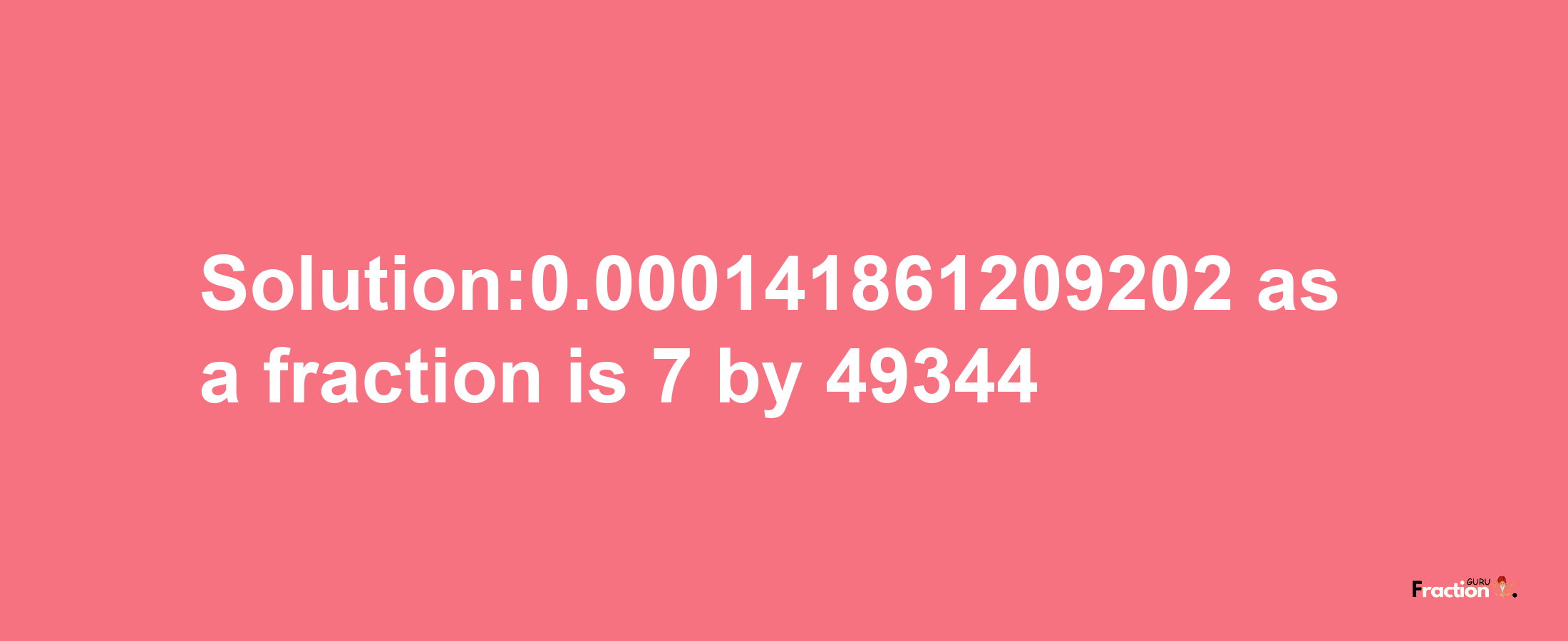 Solution:0.000141861209202 as a fraction is 7/49344