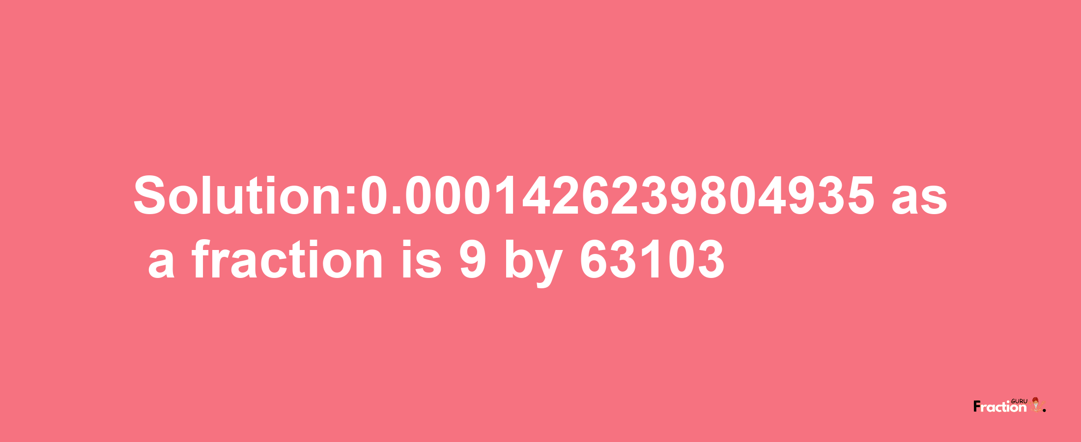 Solution:0.0001426239804935 as a fraction is 9/63103