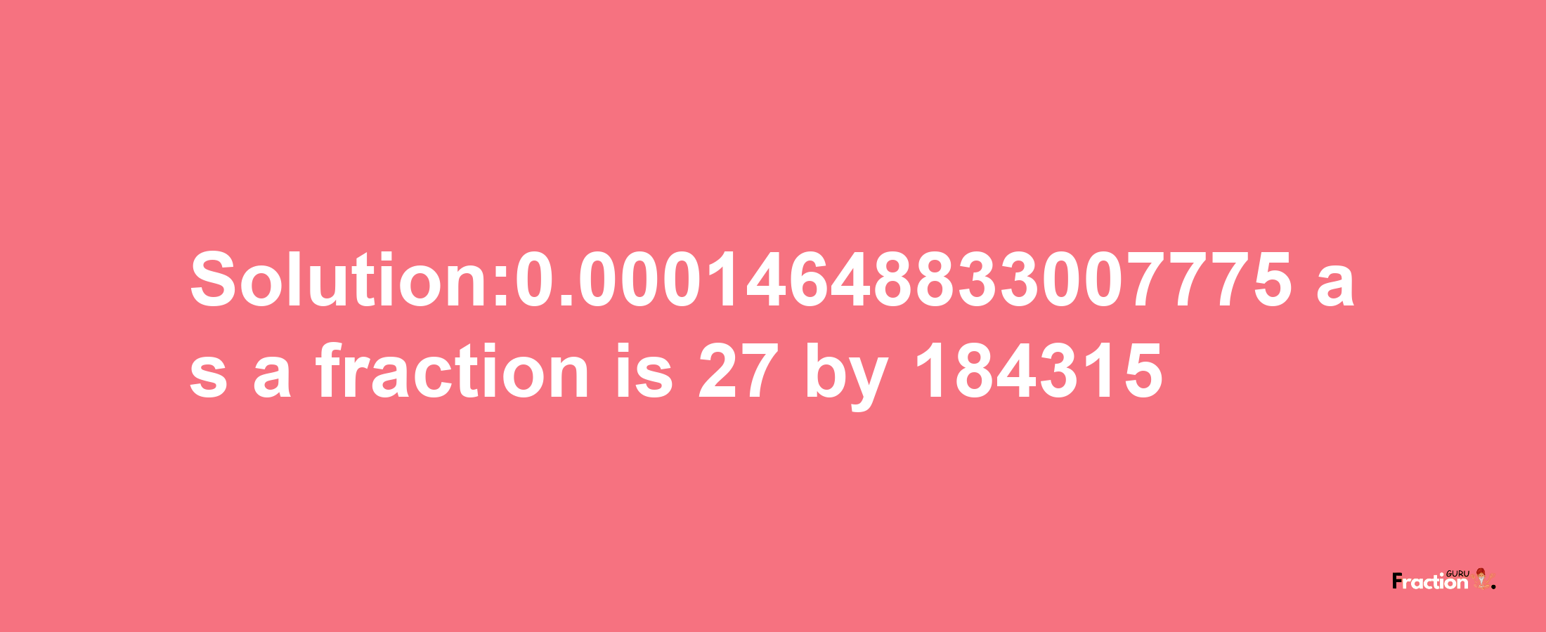 Solution:0.00014648833007775 as a fraction is 27/184315