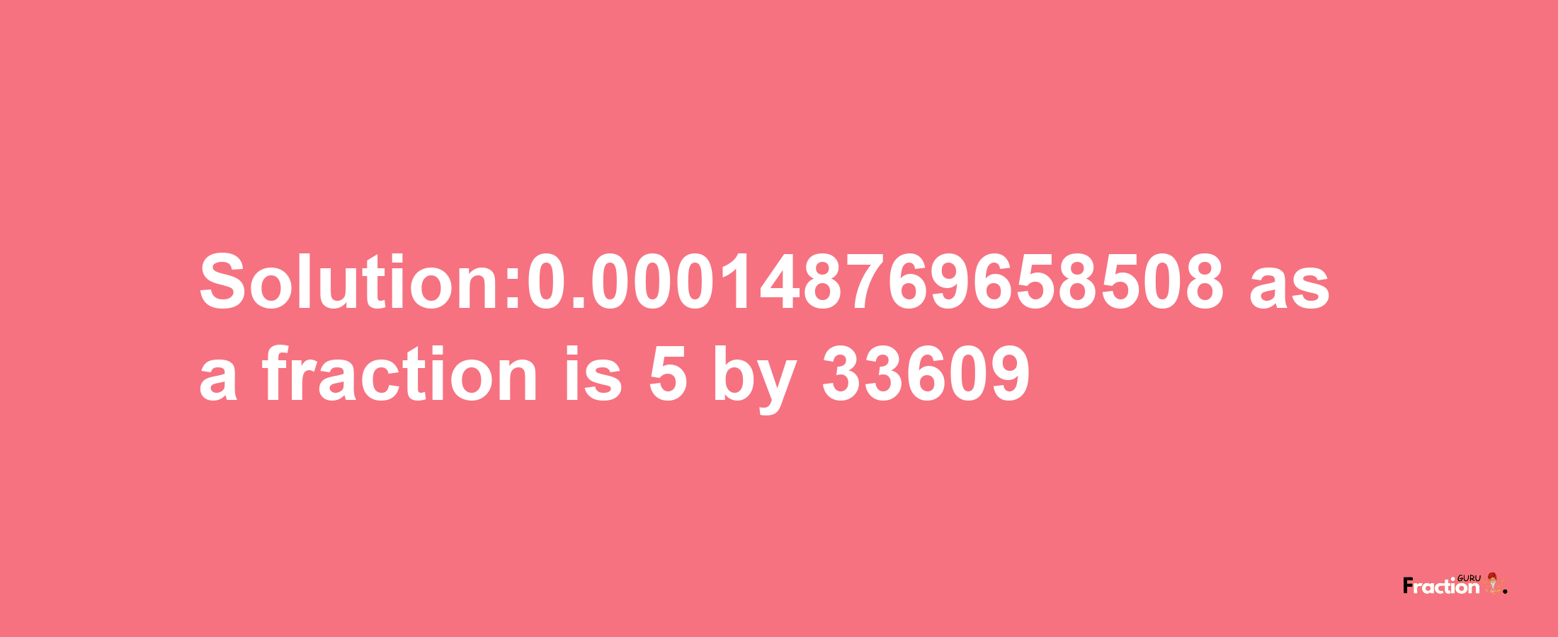 Solution:0.000148769658508 as a fraction is 5/33609