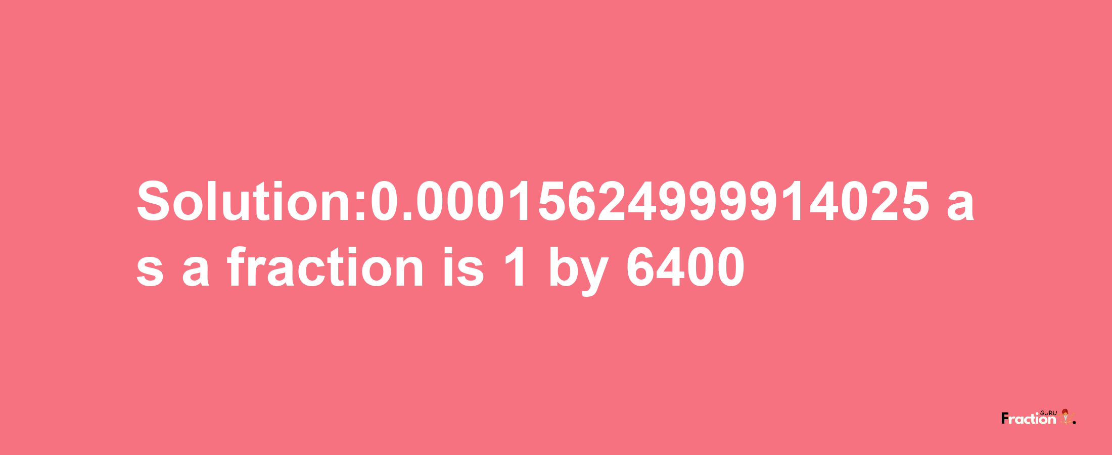 Solution:0.00015624999914025 as a fraction is 1/6400