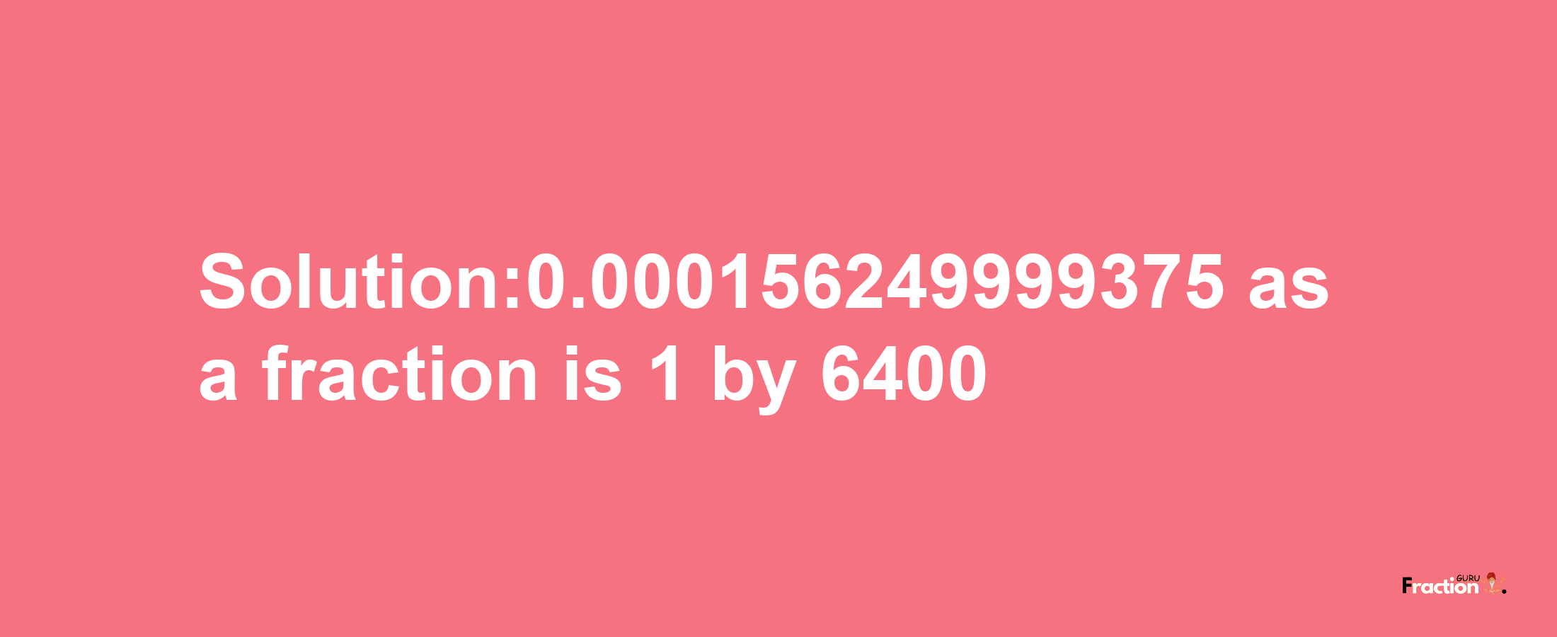 Solution:0.000156249999375 as a fraction is 1/6400