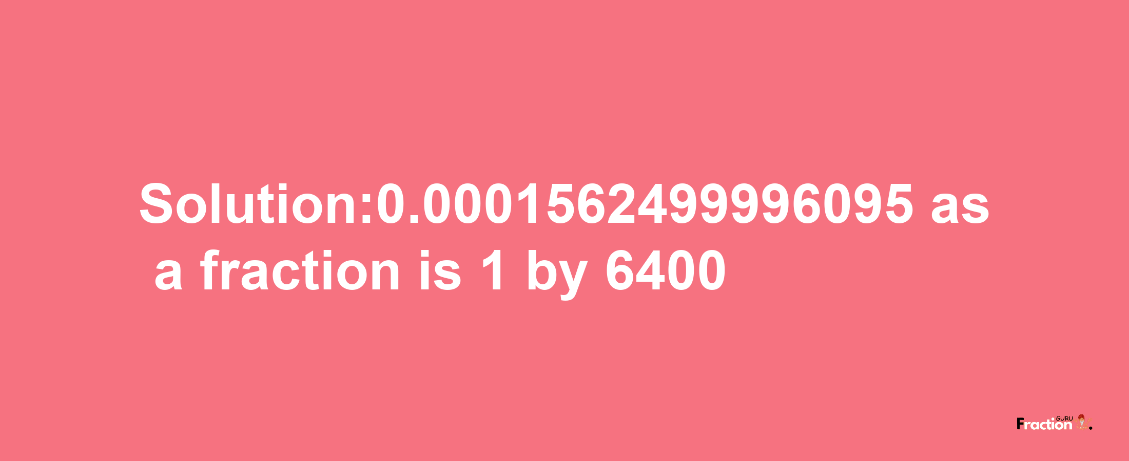 Solution:0.0001562499996095 as a fraction is 1/6400