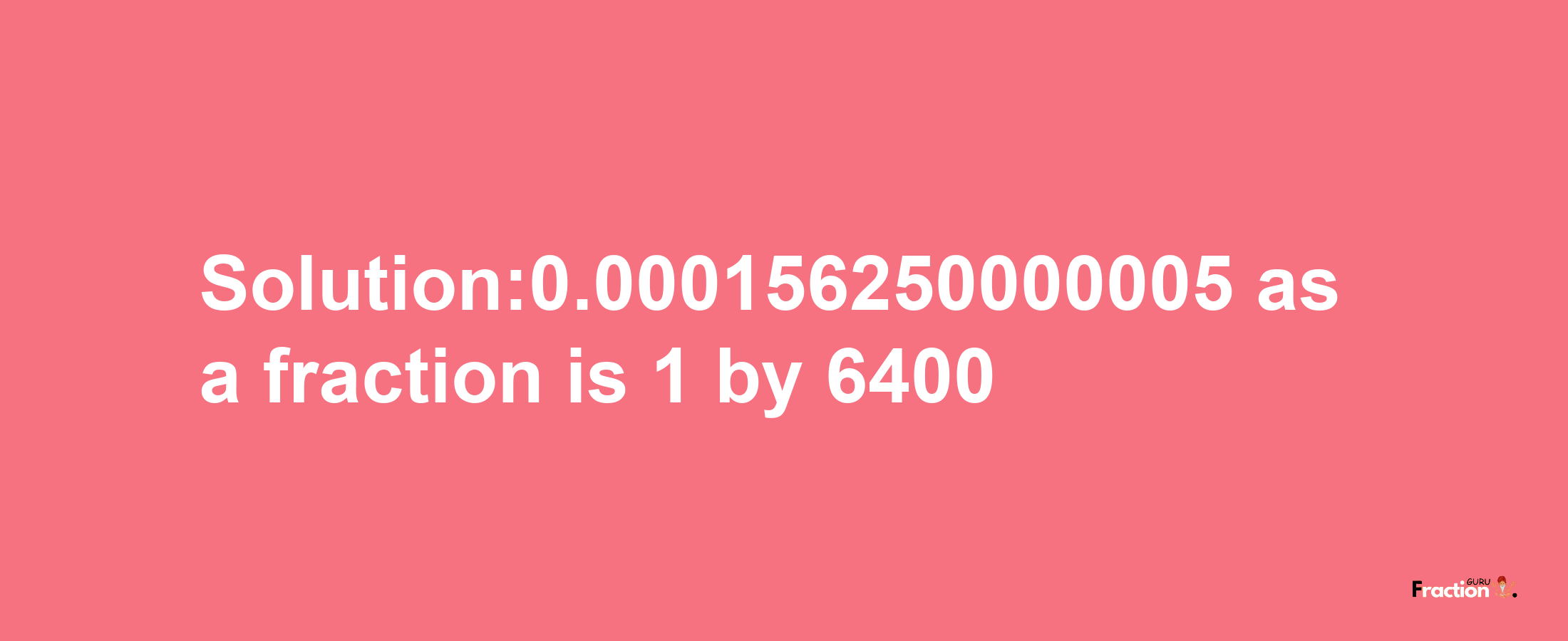 Solution:0.000156250000005 as a fraction is 1/6400