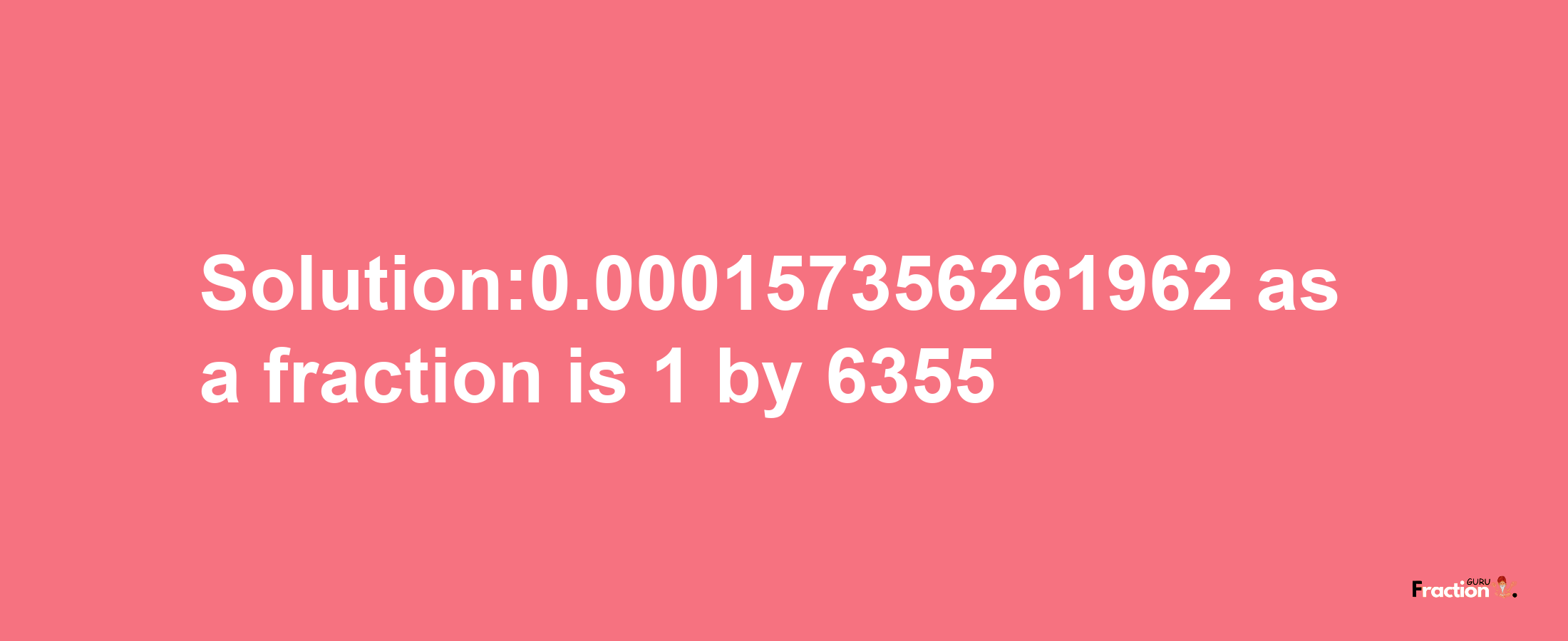 Solution:0.000157356261962 as a fraction is 1/6355