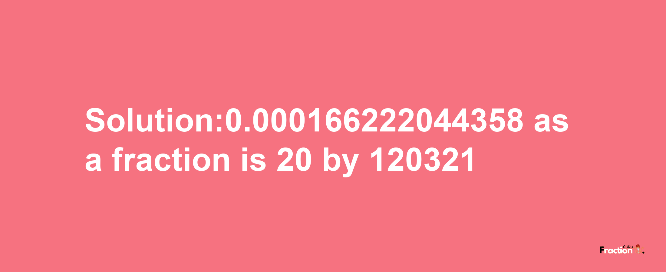 Solution:0.000166222044358 as a fraction is 20/120321